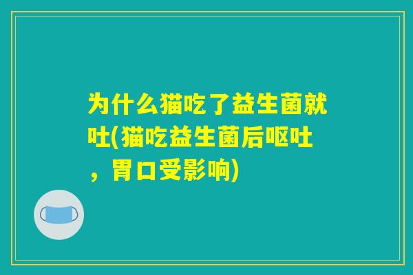 为什么猫吃了益生菌就吐(猫吃益生菌后呕吐,胃口受影响) 为什么猫吃了益生菌就吐(猫吃益生菌后呕吐,胃口受影响)