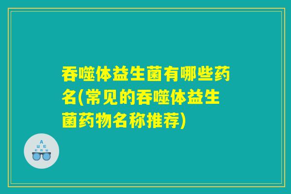 吞噬体益生菌有哪些药名(常见的吞噬体益生菌药物名称推荐) 吞噬体益生菌有哪些药名(常见的吞噬体益生菌药物名称推荐)