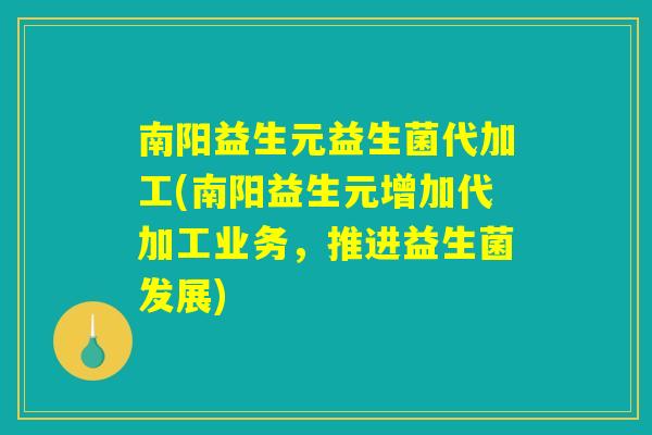 南阳益生元益生菌代加工(南阳益生元增加代加工业务,推进益生菌发展) 南阳益生元益生菌代加工(南阳益生元增加代加工业务,推进益生菌发展)