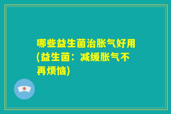 哪些益生菌治胀气好用(益生菌：减缓胀气不再烦恼)