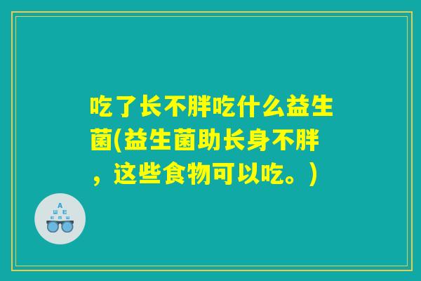 吃了长不胖吃什么益生菌(益生菌助长身不胖,这些食物可以吃。) 吃了长不胖吃什么益生菌(益生菌助长身不胖,这些食物可以吃。)