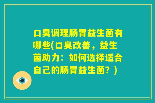 口臭调理肠胃益生菌有哪些(口臭改善,益生菌助力:如何选择适合自己的肠胃益生菌?) 口臭调理肠胃益生菌有哪些(口臭改善,益生菌助力:如何选择适合自己的肠胃益生菌?)