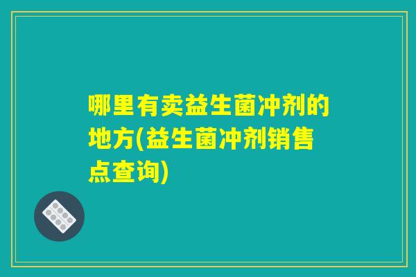 哪里有卖益生菌冲剂的地方(益生菌冲剂销售点查询)