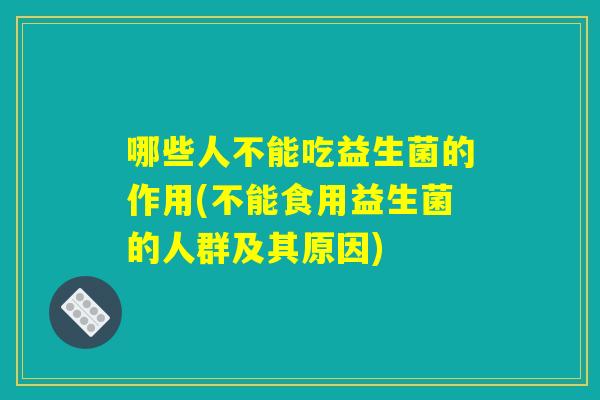 哪些人不能吃益生菌的作用(不能食用益生菌的人群及其原因)