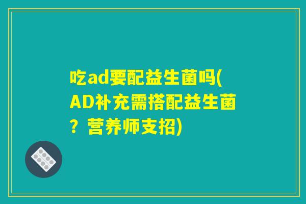 吃ad要配益生菌吗(AD补充需搭配益生菌？营养师支招)
