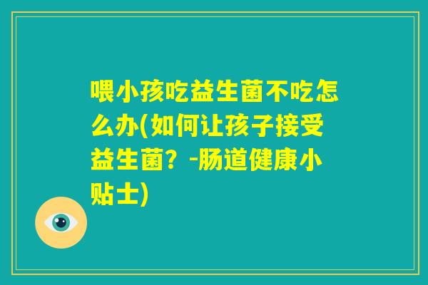 喂小孩吃益生菌不吃怎么办(如何让孩子接受益生菌？-肠道健康小贴士)