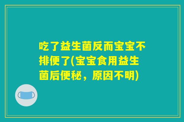 吃了益生菌反而宝宝不排便了(宝宝食用益生菌后便秘，原因不明)