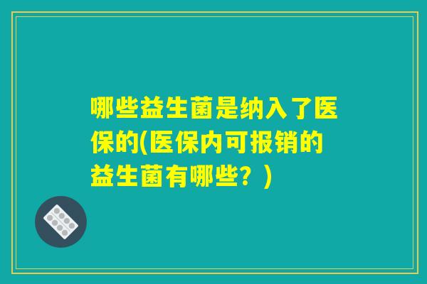 哪些益生菌是纳入了医保的(医保内可报销的益生菌有哪些？)