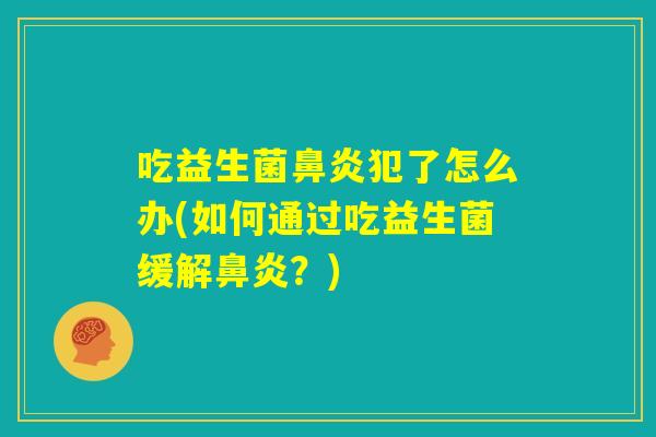 吃益生菌鼻炎犯了怎么办(如何通过吃益生菌缓解鼻炎？)