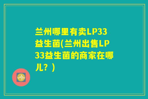 兰州哪里有卖LP33益生菌(兰州出售LP33益生菌的商家在哪儿？)