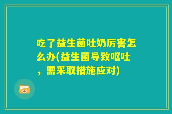 吃了益生菌吐奶厉害怎么办(益生菌导致呕吐，需采取措施应对)