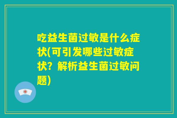 吃益生菌过敏是什么症状(可引发哪些过敏症状?解析益生菌过敏问题) 吃益生菌过敏是什么症状(可引发哪些过敏症状?解析益生菌过敏问题)