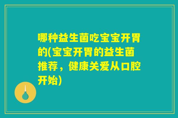 哪种益生菌吃宝宝开胃的(宝宝开胃的益生菌推荐，健康关爱从口腔开始)