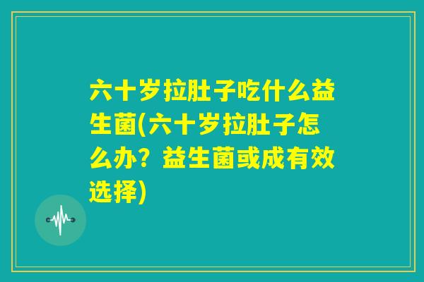 六十岁拉肚子吃什么益生菌(六十岁拉肚子怎么办?益生菌或成有效选择) 六十岁拉肚子吃什么益生菌(六十岁拉肚子怎么办?益生菌或成有效选择)