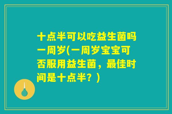 十点半可以吃益生菌吗一周岁(一周岁宝宝可否服用益生菌,最佳时间是十点半?) 十点半可以吃益生菌吗一周岁(一周岁宝宝可否服用益生菌,最佳时间是十点半?)