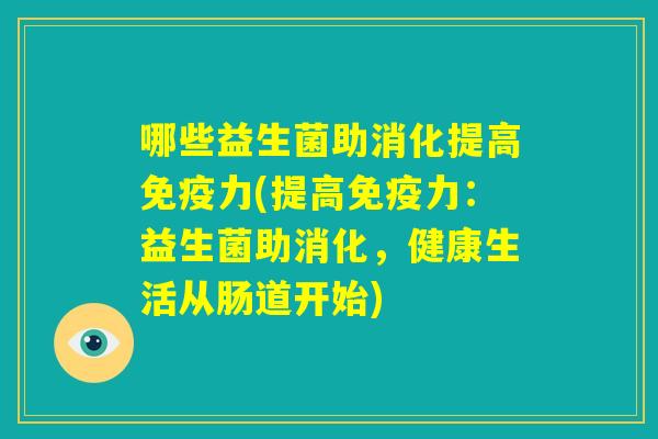 哪些益生菌助消化提高免疫力(提高免疫力:益生菌助消化,健康生活从肠道开始) 哪些益生菌助消化提高免疫力(提高免疫力:益生菌助消化,健康生活从肠道开始)