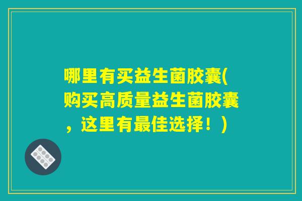 哪里有买益生菌胶囊(购买高质量益生菌胶囊,这里有最佳选择!) 哪里有买益生菌胶囊(购买高质量益生菌胶囊,这里有最佳选择!)