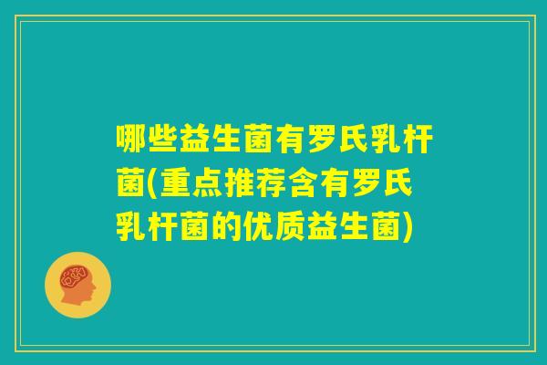 哪些益生菌有罗氏乳杆菌(重点推荐含有罗氏乳杆菌的优质益生菌) 哪些益生菌有罗氏乳杆菌(重点推荐含有罗氏乳杆菌的优质益生菌)