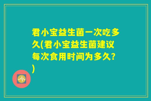 君小宝益生菌一次吃多久(君小宝益生菌建议每次食用时间为多久?) 君小宝益生菌一次吃多久(君小宝益生菌建议每次食用时间为多久?)