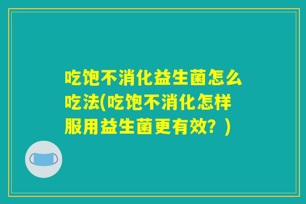 吃饱不消化益生菌怎么吃法(吃饱不消化怎样服用益生菌更有效?) 吃饱不消化益生菌怎么吃法(吃饱不消化怎样服用益生菌更有效?)