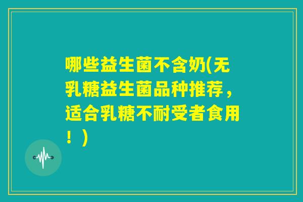 哪些益生菌不含奶(无乳糖益生菌品种推荐,适合乳糖不耐受者食用!) 哪些益生菌不含奶(无乳糖益生菌品种推荐,适合乳糖不耐受者食用!)