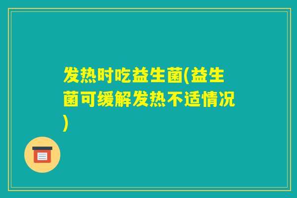 发热时吃益生菌(益生菌可缓解发热不适情况) 发热时吃益生菌(益生菌可缓解发热不适情况)