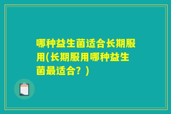 哪种益生菌适合长期服用(长期服用哪种益生菌最适合?) 哪种益生菌适合长期服用(长期服用哪种益生菌最适合?)