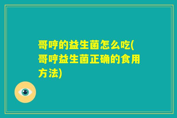 哥哼的益生菌怎么吃(哥哼益生菌正确的食用方法) 哥哼的益生菌怎么吃(哥哼益生菌正确的食用方法)