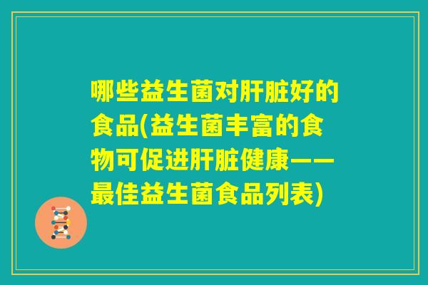 哪些益生菌对肝脏好的食品(益生菌丰富的食物可促进肝脏健康——最佳益生菌食品列表) 哪些益生菌对肝脏好的食品(益生菌丰富的食物可促进肝脏健康——最佳益生菌食品列表)