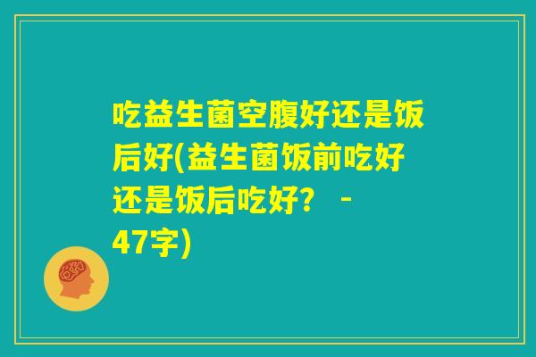 吃益生菌空腹好还是饭后好(益生菌饭前吃好还是饭后吃好？ - 47字)