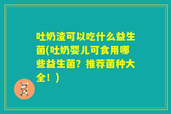 吐奶渣可以吃什么益生菌(吐奶婴儿可食用哪些益生菌?推荐菌种大全!) 吐奶渣可以吃什么益生菌(吐奶婴儿可食用哪些益生菌?推荐菌种大全!)
