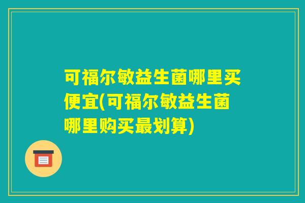 可福尔敏益生菌哪里买便宜(可福尔敏益生菌哪里购买最划算)