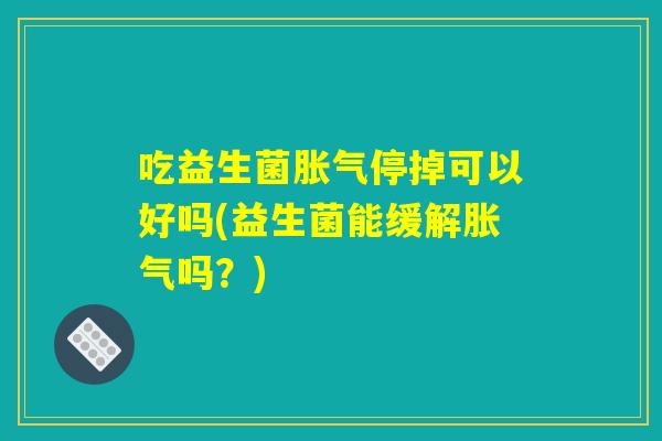 吃益生菌胀气停掉可以好吗(益生菌能缓解胀气吗?) 吃益生菌胀气停掉可以好吗(益生菌能缓解胀气吗?)