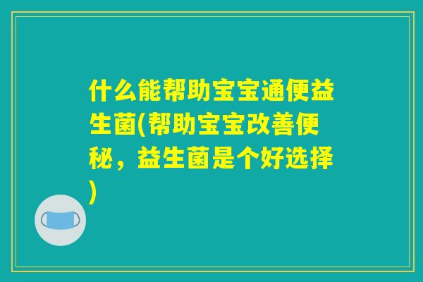 什么能帮助宝宝通便益生菌(帮助宝宝改善便秘,益生菌是个好选择) 什么能帮助宝宝通便益生菌(帮助宝宝改善便秘,益生菌是个好选择)