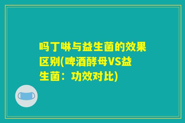 吗丁啉与益生菌的效果区别(啤酒酵母VS益生菌:功效对比) 吗丁啉与益生菌的效果区别(啤酒酵母VS益生菌:功效对比)