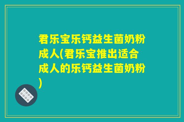 君乐宝乐钙益生菌奶粉成人(君乐宝推出适合成人的乐钙益生菌奶粉) 君乐宝乐钙益生菌奶粉成人(君乐宝推出适合成人的乐钙益生菌奶粉)