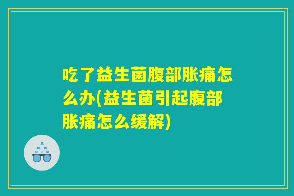 吃了益生菌腹部胀痛怎么办(益生菌引起腹部胀痛怎么缓解)