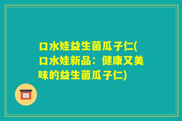 口水娃益生菌瓜子仁(口水娃新品：健康又美味的益生菌瓜子仁)