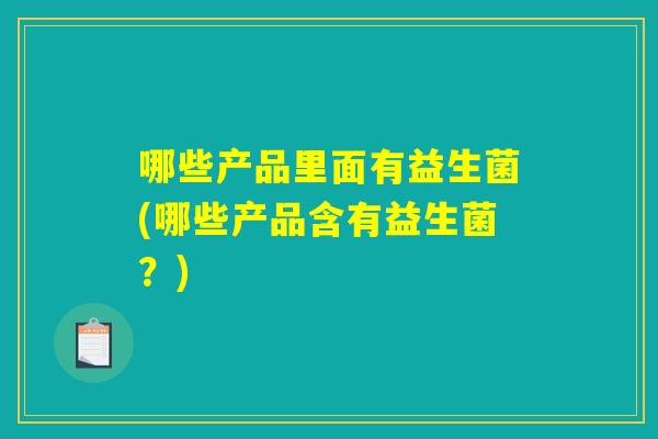 哪些产品里面有益生菌(哪些产品含有益生菌？)
