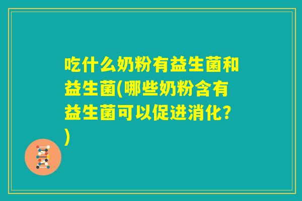 吃什么奶粉有益生菌和益生菌(哪些奶粉含有益生菌可以促进消化？)