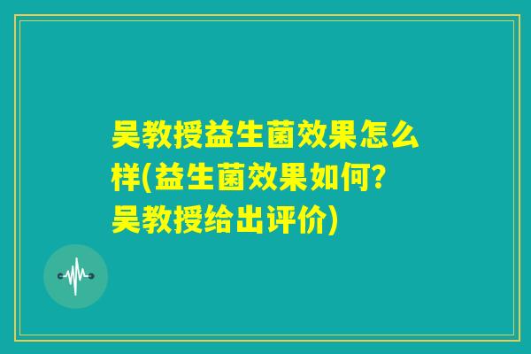 吴教授益生菌效果怎么样(益生菌效果如何？吴教授给出评价)