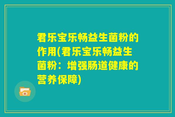 君乐宝乐畅益生菌粉的作用(君乐宝乐畅益生菌粉:增强肠道健康的营养保障) 君乐宝乐畅益生菌粉的作用(君乐宝乐畅益生菌粉:增强肠道健康的营养保障)