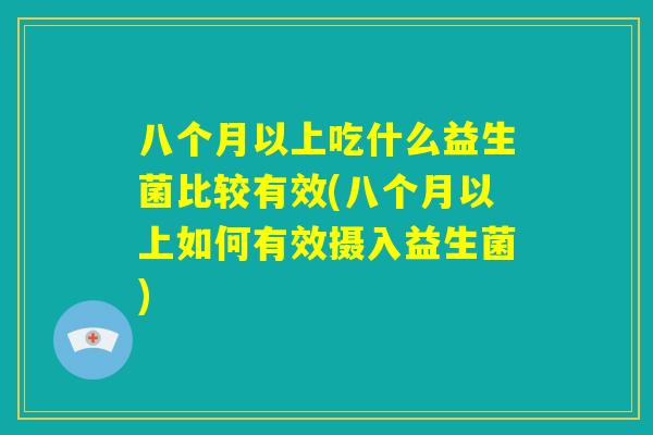 八个月以上吃什么益生菌比较有效(八个月以上如何有效摄入益生菌)