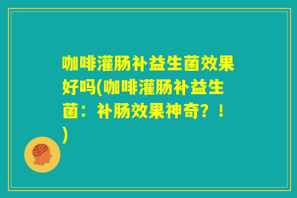 咖啡灌肠补益生菌效果好吗(咖啡灌肠补益生菌：补肠效果神奇？！)