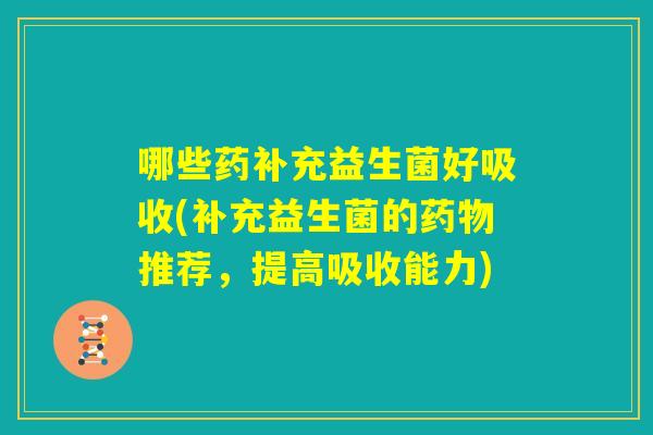 哪些药补充益生菌好吸收(补充益生菌的药物推荐，提高吸收能力)