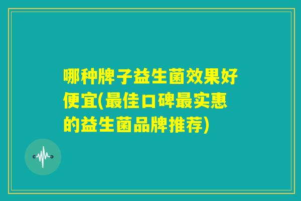 哪种牌子益生菌效果好便宜(最佳口碑最实惠的益生菌品牌推荐)