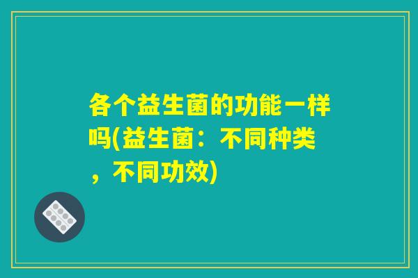 各个益生菌的功能一样吗(益生菌：不同种类，不同功效)