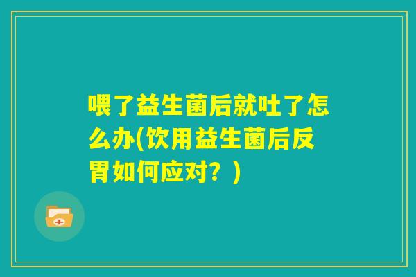 喂了益生菌后就吐了怎么办(饮用益生菌后反胃如何应对？)