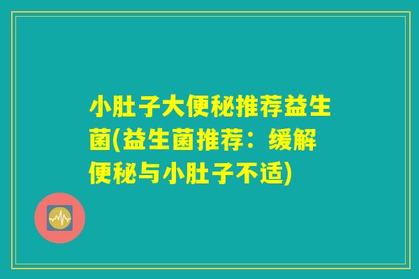 小肚子大便秘推荐益生菌(益生菌推荐：缓解便秘与小肚子不适)