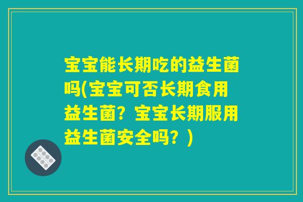 宝宝能长期吃的益生菌吗(宝宝可否长期食用益生菌？宝宝长期服用益生菌安全吗？)